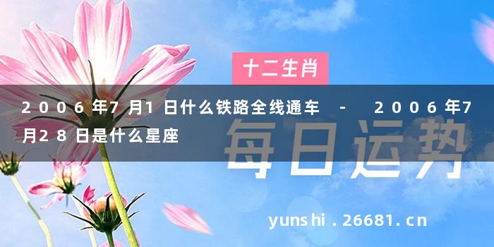 2006年7月1日什么铁路全线通车 - 2006年7月28日是什么星座